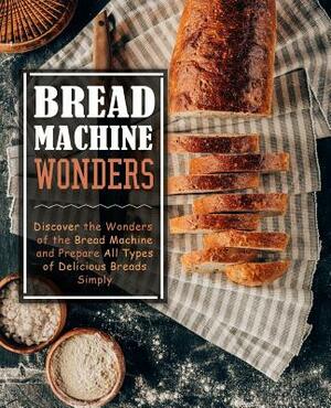 Bread Machine Wonders: Discover the Wonders of the Bread Machine and Prepare All Types of Delicious Breads Simply by Booksumo Press