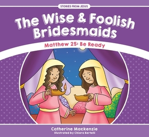 The Wise and Foolish Bridesmaids: Matthew 25: Be Ready by Catherine MacKenzie