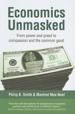 Economics Unmasked: From Power and Greed to Compassion and the Common Good by Philip B. Smith, Manfred Max-Neef