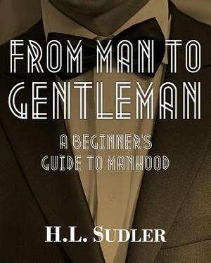 From Man to Gentleman: A Beginner's Guide to Manhood by H. L. Sudler