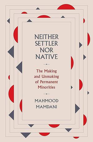 Neither Settler nor Native : The Making and Unmaking of Permanent Minorities by Mahmood Mamdani, Mahmood Mamdani