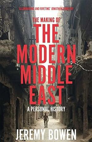 The Making of the Modern Middle East: A Personal History by Jeremy Bowen