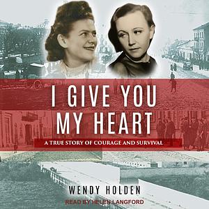 I Give You My Heart: A True Story of Courage and Survival by Wendy Holden