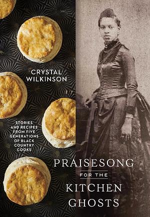 Praisesong for the Kitchen Ghosts: Stories and Recipes from Five Generations of Black Country Cooks by Crystal Wilkinson