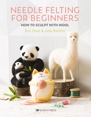 Needle Felting for Beginners: How to Sculpt with Wool by Roz Dace, Judy Balchin