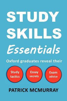 Study Skills Essentials: Oxford Graduates Reveal Their Study Tactics, Essay Secrets and Exam Advice by Patrick Mcmurray