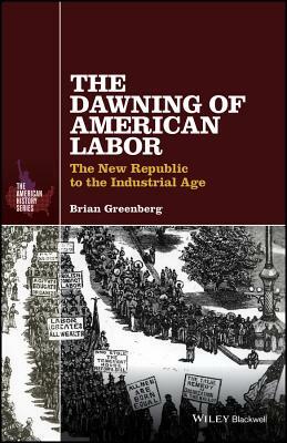 The Dawning of American Labor: The New Republic to the Industrial Age by Brian Greenberg