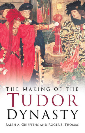 The Making of the Tudor Dynasty by Roger S. Thomas, Ralph A. Griffiths