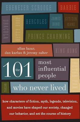 The 101 Most Influential People Who Never Lived: How Characters of Fiction, Myth, Legends, Television, and Movies Have Shaped Our Society, Changed Our by Allan Lazar, Dan Karlan, Jeremy Salter