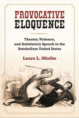 Provocative Eloquence: Theater, Violence, and Antislavery Speech in the Antebellum United States by Laura L. Mielke