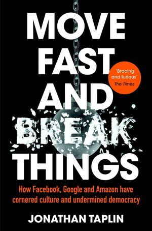 Move Fast and Break Things: How Facebook, Google, and Amazon Cornered Culture and Undermined Democracy by Jonathan Taplin