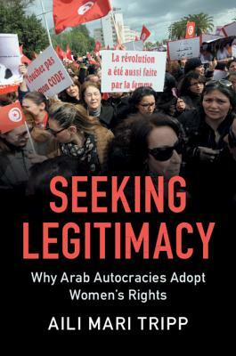 Seeking Legitimacy: Why Arab Autocracies Adopt Women's Rights by Aili Mari Tripp