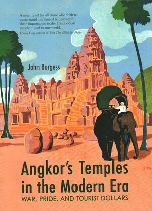 Angkor's Temples in the Modern Era: War, Pride, and Tourist Dollars by John Burgess