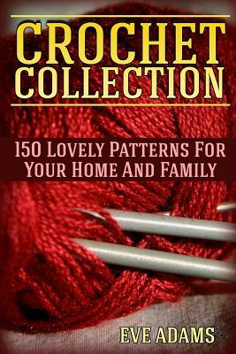 Crochet Collection: 150 Lovely Patterns For Your Home And Family: (Crochet Patterns, Crochet Stitches) by Eve Adams