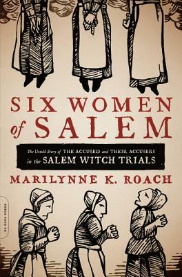 Six Women of Salem: The Untold Story of the Accused and Their Accusers in the Salem Witch Trials by Marilynne K. Roach