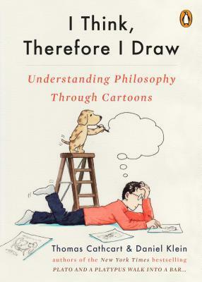 I Think, Therefore I Draw: Understanding Philosophy Through Cartoons by Thomas Cathcart, Daniel Klein
