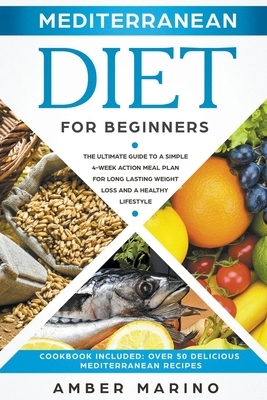 Mediterranean Diet for Beginners: The Ultimate Guide to a Simple 4-Week Action Plan for Long Lasting Weight Loss and a Healthy Lifestyle. (Cookbook In by Amber Marino