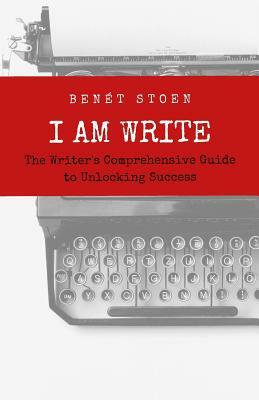 I Am Write: The Writer's Comprehensive Guide to Unlocking Success by Benet Stoen