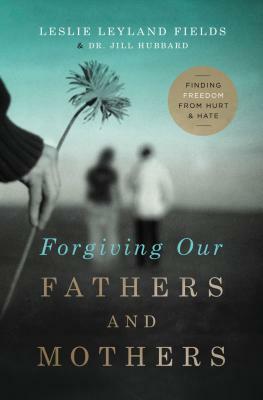 Forgiving Our Fathers and Mothers: Finding Freedom from Hurt and Hate by Jill Hubbard, Leslie Leyland Fields