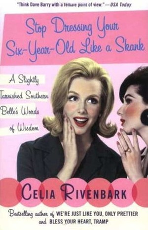 Stop Dressing Your Six-Year-Old Like a Skank: A Slightly Tarnished Southern Belle's Words of Wisdom by Celia Rivenbark