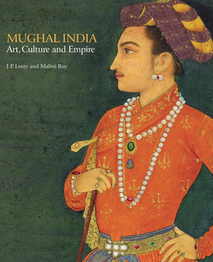 Mughal India: Art, Culture and Empire by J.P. Losty, Malini Roy