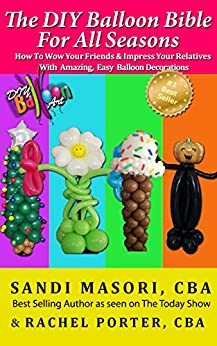 The DIY Balloon Bible For All Seasons: How To Wow Your Friends and Impress Your Relatives With Amazing, Easy Balloon Decorations by Rachel Porter, Sandi Masori