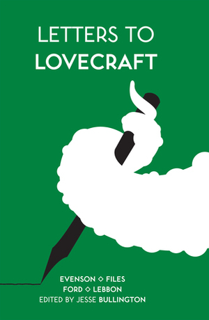 Letters to Lovecraft by David Yale Ardanuy, Angela Slatter, Nick Mamatas, Brian Evenson, Molly Tanzer, Nadia Bulkin, Asamatsu Ken, Jeffrey Ford, Tim Lebbon, Cameron Pierce, Gemma Files, Robin D. Laws, Livia Llewellyn, Paul Tremblay, Orrin Grey, Kirstene Alene, Chesya Burke, Stephen Graham Jones, Jesse Bullington