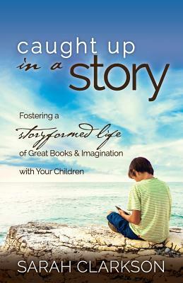 Caught Up in a Story: Fostering a Storyformed Life of Great Books & Imagination with Your Children by Sarah Clarkson