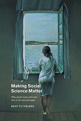 Making Social Science Matter: Why Social Inquiry Fails and How It Can Succeed Again by Bent Flyvbjerg