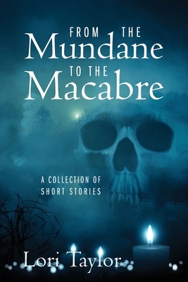 From The Mundane to The Macabre: A Collection of Short Stories by Lori Taylor
