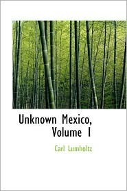Unknown Mexico: Explorations in the Sierra Madre and Other Regions, 1890-1898 (Volume 1) (Unknown Mexico) by Carl Lumholtz