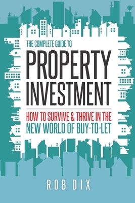 The Complete Guide to Property Investment: How to survive & thrive in the new world of buy-to-let by Rob Dix