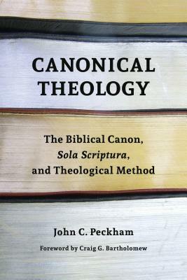 Canonical Theology: The Biblical Canon, Sola Scriptura, and Theological Method by John Peckham