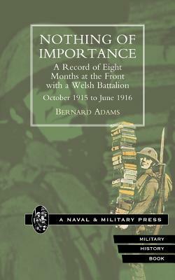 NOTHING OF IMPORTANCE. A Record of Eight Months at the Front with a Welsh Battalion October 1915 to June 1916 by Bernard Adams