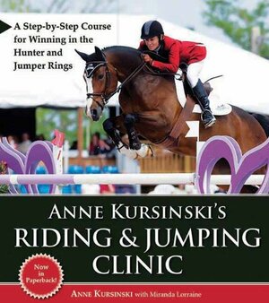 Anne Kursinski's Riding & Jumping Clinic: A Step-by-Step Course for Winning in the Hunter and Jumper Rings by Miranda Lorraine, Anne Kursinski