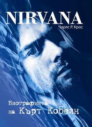 Nirvana: Биографията на Кърт Кобейн by Charles R. Cross