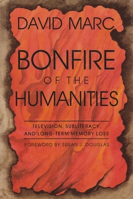 Bonfire of the Humanities: Television, Subliteracy, and Long-Term Memory Loss by David Marc