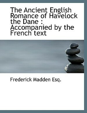 The Ancient English Romance of Havelock the Dane: Accompanied by the French Text by Frederick Madden
