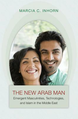 New Arab Man: Emergent Masculinities & Islam in the Middle E by Marcia C. Inhorn