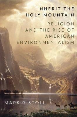 Inherit the Holy Mountain: Religion and the Rise of American Environmentalism by Mark Stoll