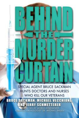 Behind the Murder Curtain: Special Agent Bruce Sackman Hunts Doctors and Nurses Who Kill Our Veterans by Jerry Schmetterer, Michael Vecchione, Bruce Sackman