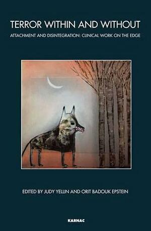 Terror Within and Without: Attachment and Disintegration: Clinical Work on the Edge by Judy Yellin, Orit Badouk Epstein