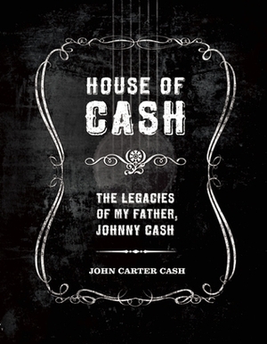 House of Cash: The Legacies of My Father, Johnny Cash by John Carter Cash