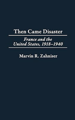 Then Came Disaster: France and the United States, 1918-1940 by Marvin R. Zahniser