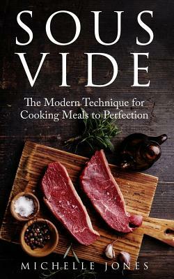 Sous Vide: The Modern Technique for Cooking Meals to Perfection by Michelle Jones