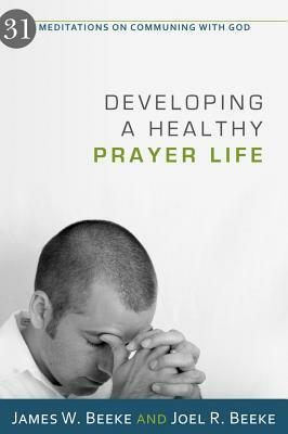 Developing a Healthy Prayer Life: 31 Meditations on Communing with God by Joel R. Beeke, James W. Beeke