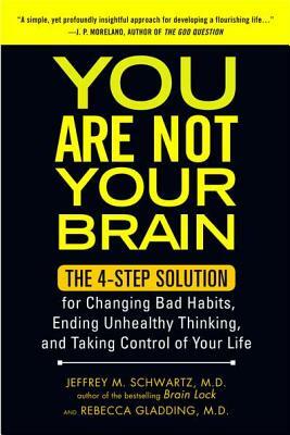 You Are Not Your Brain: The 4-Step Solution for Changing Bad Habits, Ending Unhealthy Thinking, and Taki Ng Control of Your Life by Jeffrey Schwartz, Rebecca Gladding