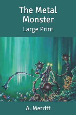 The Metal Monster: Large Print by A. Merritt