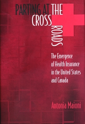 Parting at the Crossroads: The Emergence of Health Insurance in the United States and Canada by Antonia Maioni