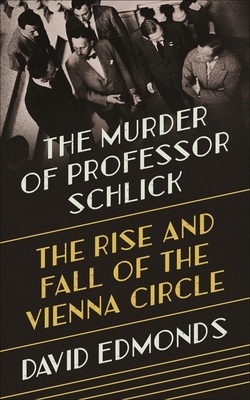 The Murder of Professor Schlick: The Rise and Fall of the Vienna Circle by David Edmonds